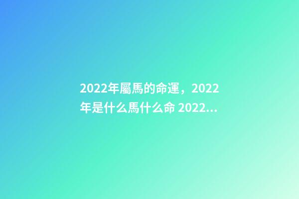 2022年屬馬的命運，2022年是什么馬什么命 2022年出生的馬是什么命，2022年出生的馬2022 運勢-第1張-觀點-玄機派